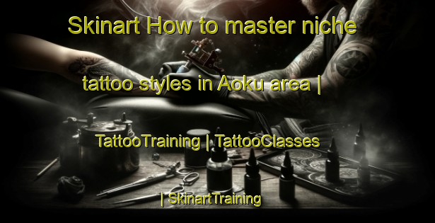 Skinart How to master niche tattoo styles in Aoku area | TattooTraining | TattooClasses | SkinartTraining-Japan